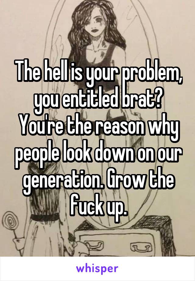 The hell is your problem, you entitled brat? You're the reason why people look down on our generation. Grow the fuck up.