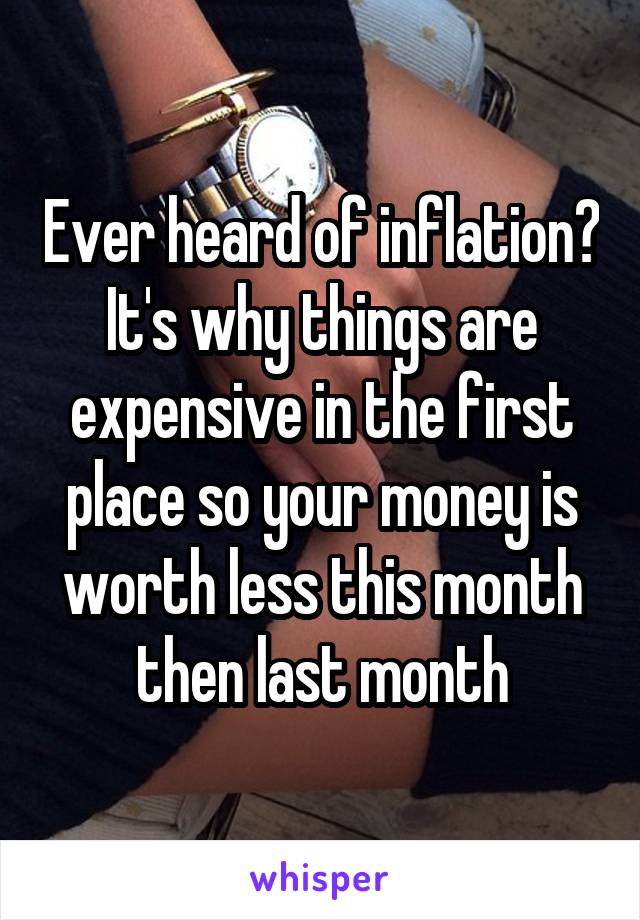 Ever heard of inflation? It's why things are expensive in the first place so your money is worth less this month then last month