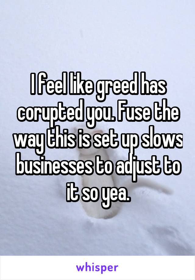 I feel like greed has corupted you. Fuse the way this is set up slows businesses to adjust to it so yea.