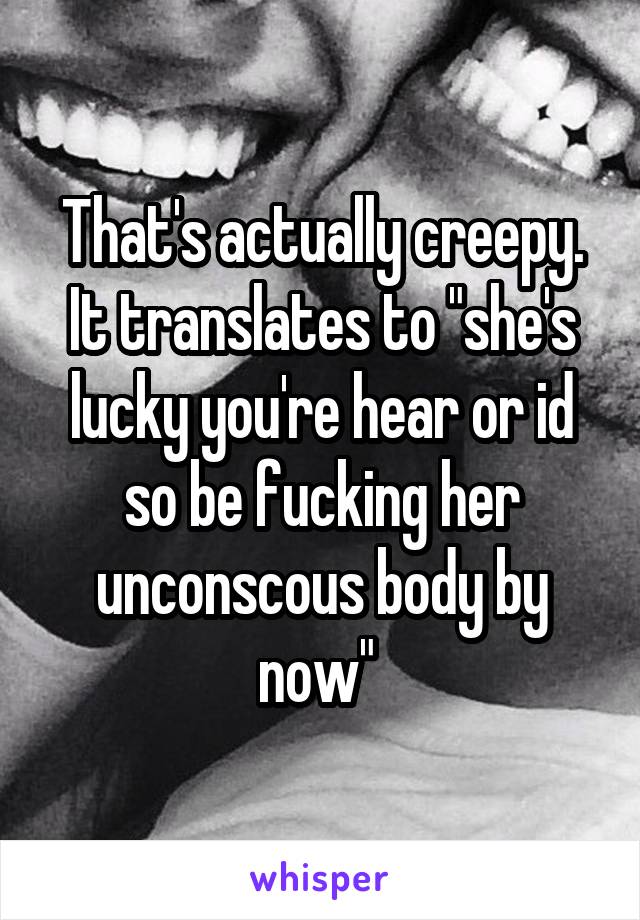 That's actually creepy. It translates to "she's lucky you're hear or id so be fucking her unconscous body by now" 