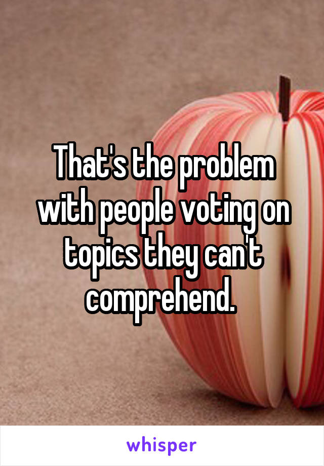 That's the problem with people voting on topics they can't comprehend. 