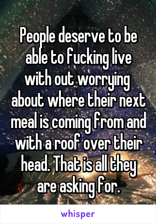 People deserve to be able to fucking live with out worrying  about where their next meal is coming from and with a roof over their head. That is all they are asking for.