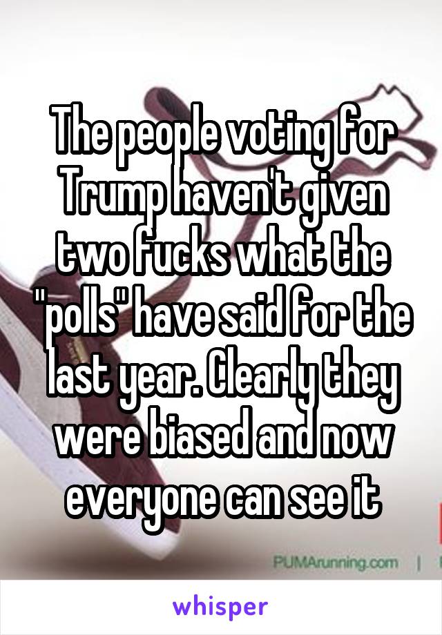The people voting for Trump haven't given two fucks what the "polls" have said for the last year. Clearly they were biased and now everyone can see it