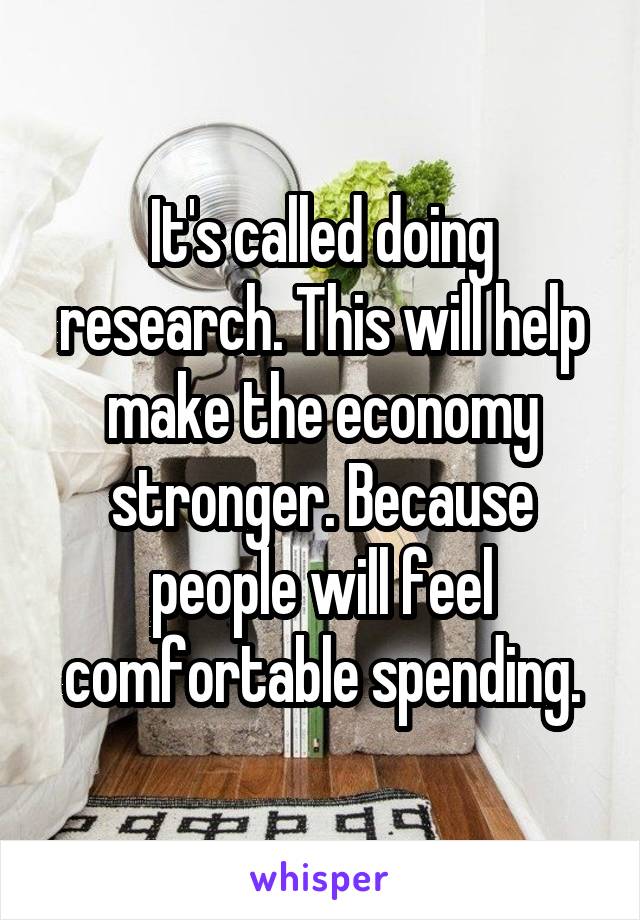 It's called doing research. This will help make the economy stronger. Because people will feel comfortable spending.