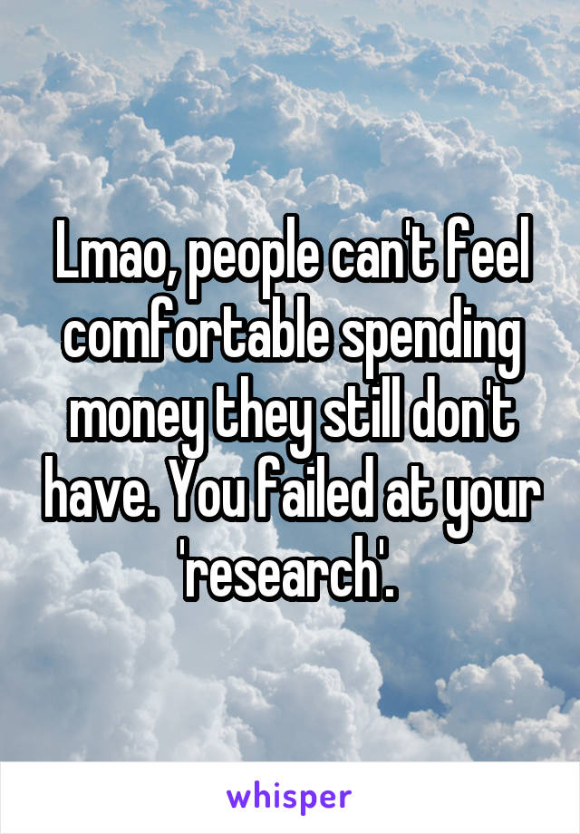 Lmao, people can't feel comfortable spending money they still don't have. You failed at your 'research'. 