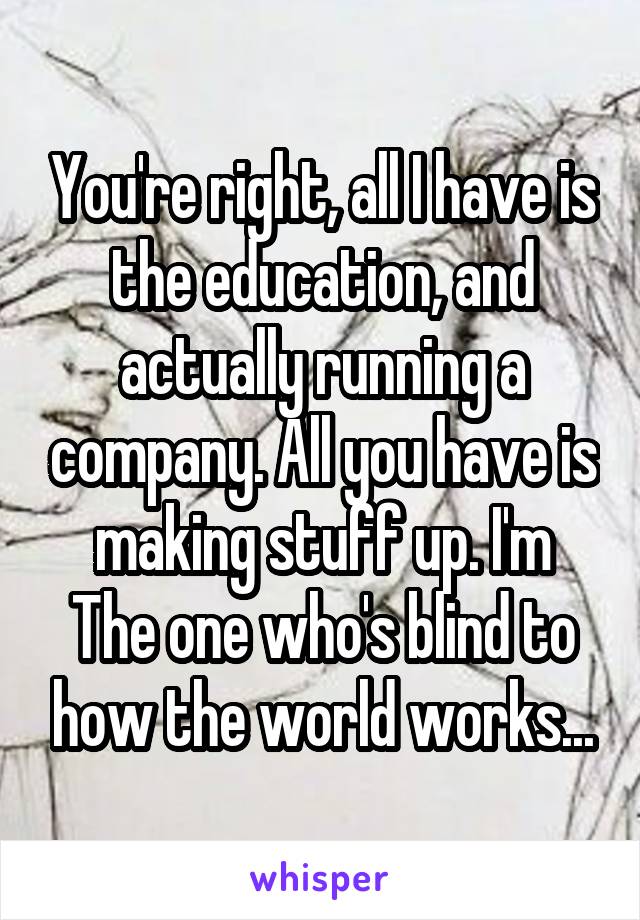 You're right, all I have is the education, and actually running a company. All you have is making stuff up. I'm
The one who's blind to how the world works...