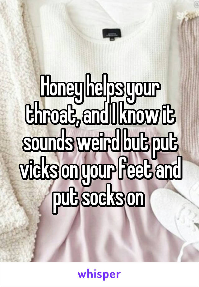 Honey helps your throat, and I know it sounds weird but put vicks on your feet and put socks on 