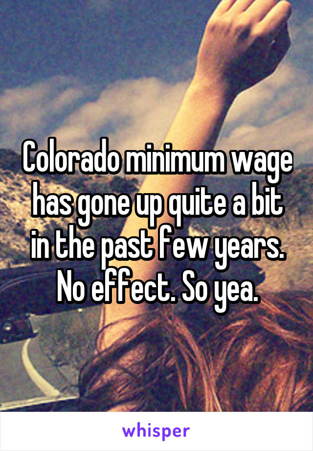 Colorado minimum wage has gone up quite a bit in the past few years. No effect. So yea.