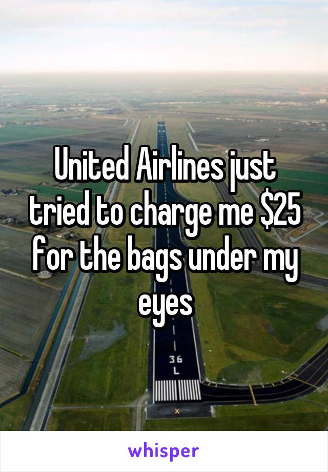 United Airlines just tried to charge me $25 for the bags under my eyes
