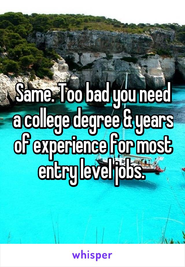Same. Too bad you need a college degree & years of experience for most entry level jobs. 