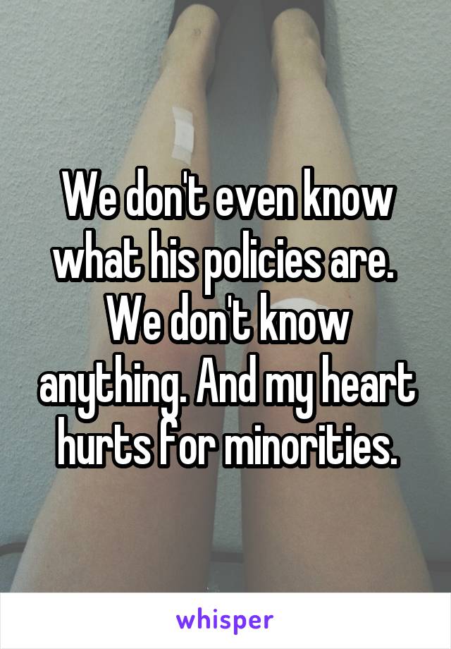 We don't even know what his policies are.  We don't know anything. And my heart hurts for minorities.