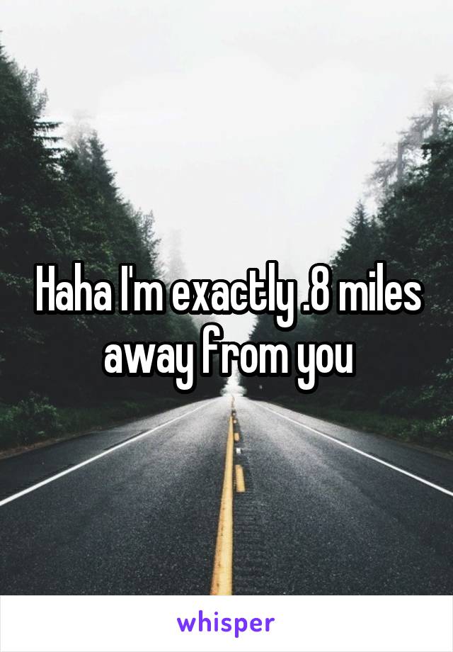 Haha I'm exactly .8 miles away from you