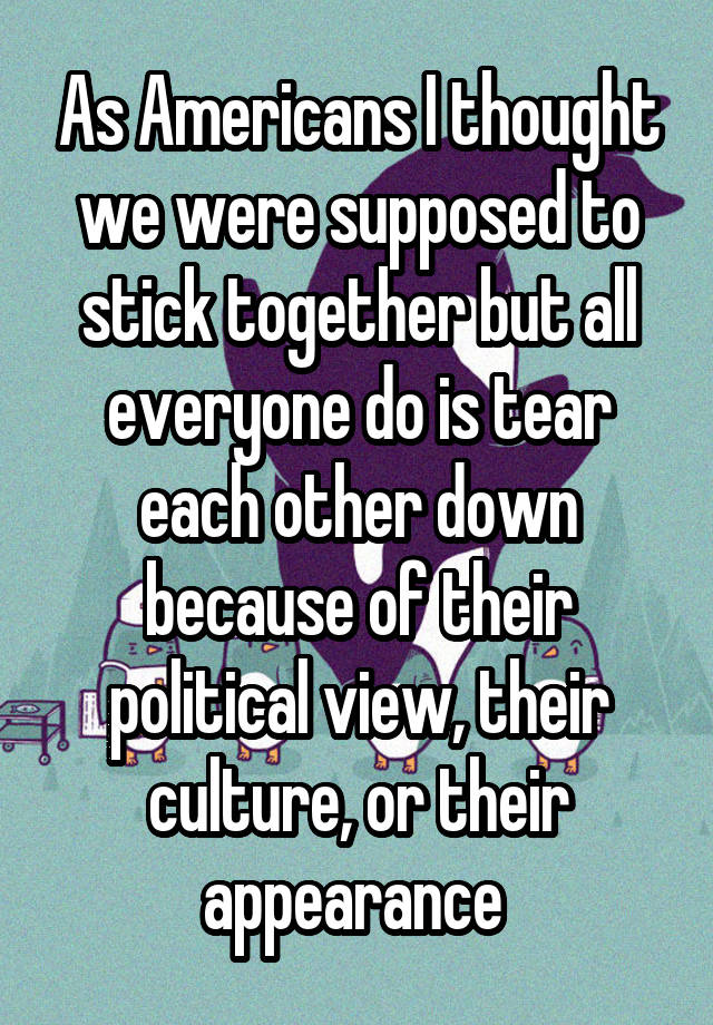 as-americans-i-thought-we-were-supposed-to-stick-together-but-all