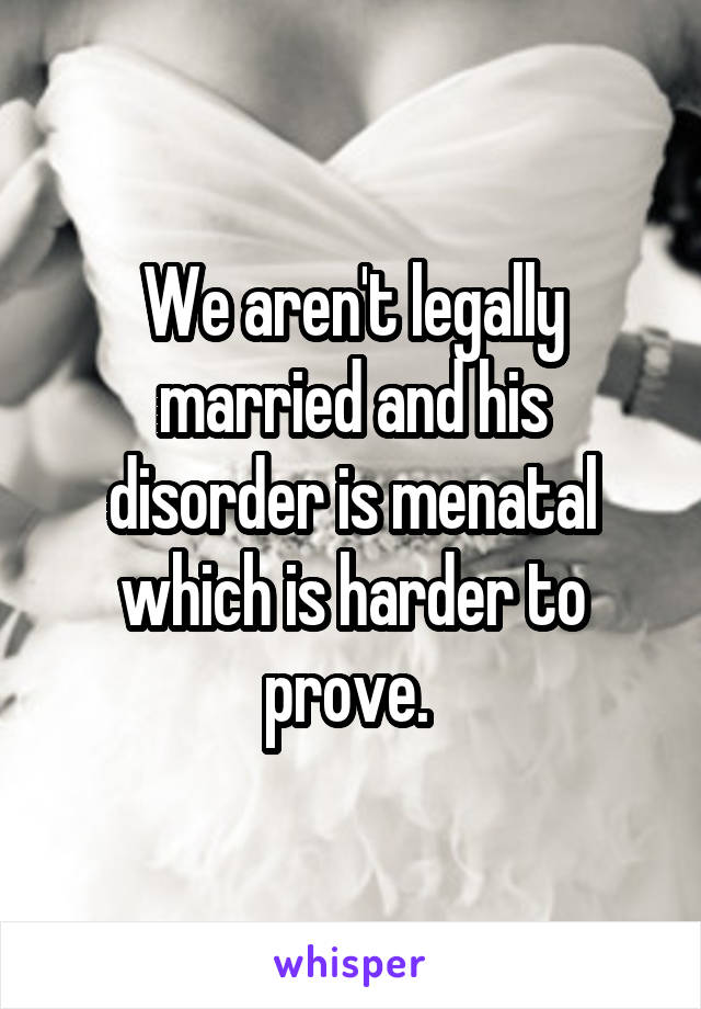 We aren't legally married and his disorder is menatal which is harder to prove. 