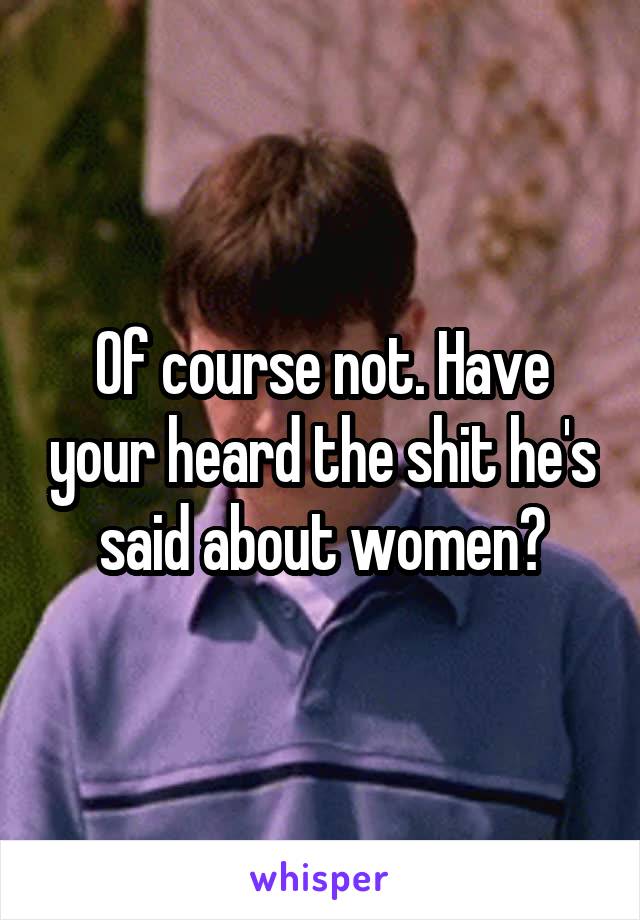 Of course not. Have your heard the shit he's said about women?