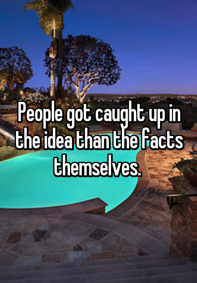 people-got-caught-up-in-the-idea-than-the-facts-themselves