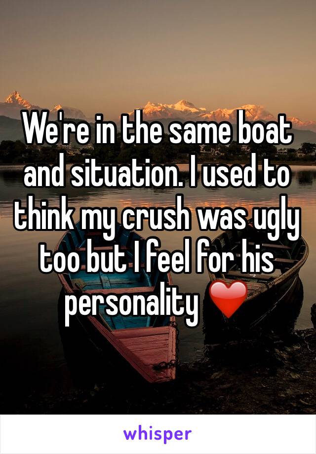 We're in the same boat and situation. I used to think my crush was ugly too but I feel for his personality ❤️