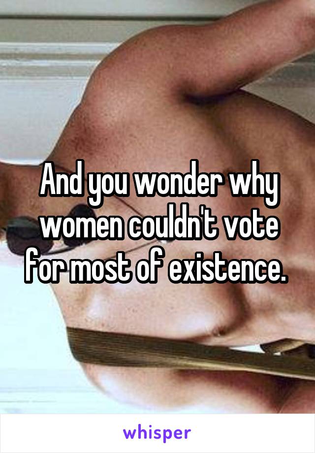 And you wonder why women couldn't vote for most of existence. 