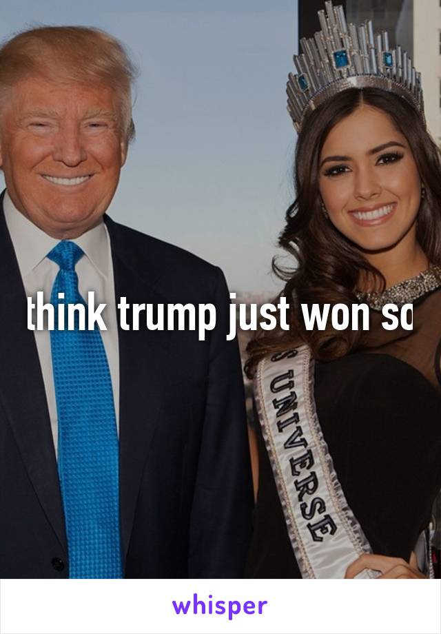 think trump just won so