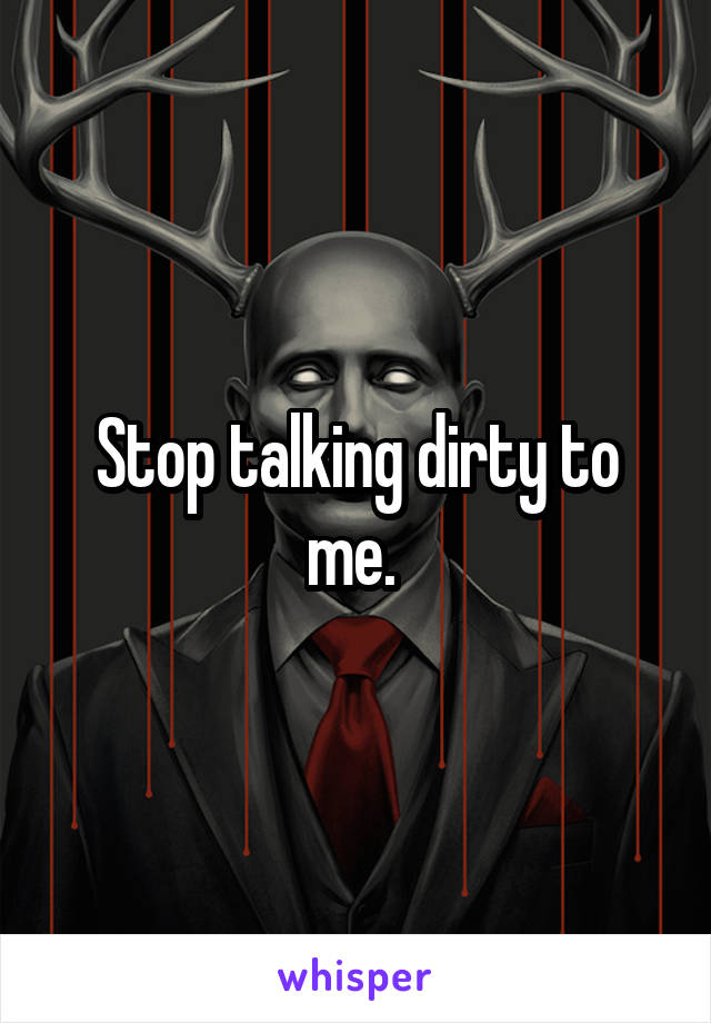 Stop talking dirty to me. 
