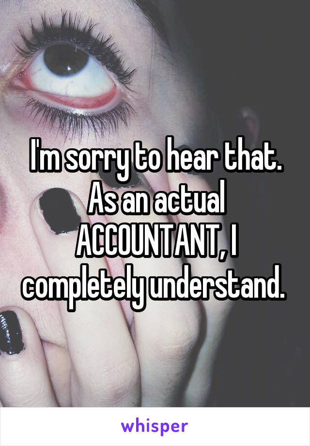 I'm sorry to hear that. As an actual ACCOUNTANT, I completely understand. 