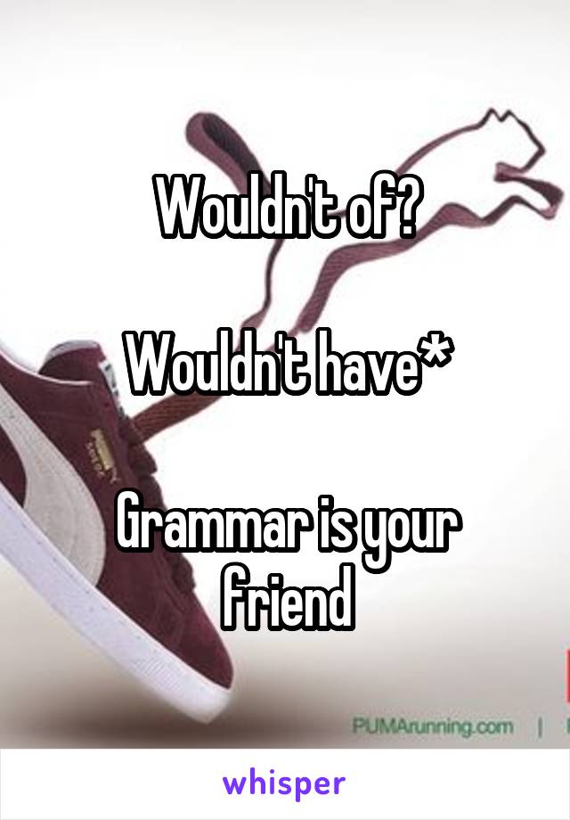 Wouldn't of?

Wouldn't have*

Grammar is your friend