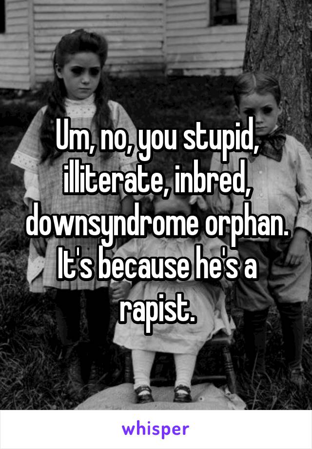 Um, no, you stupid, illiterate, inbred, downsyndrome orphan. It's because he's a rapist.