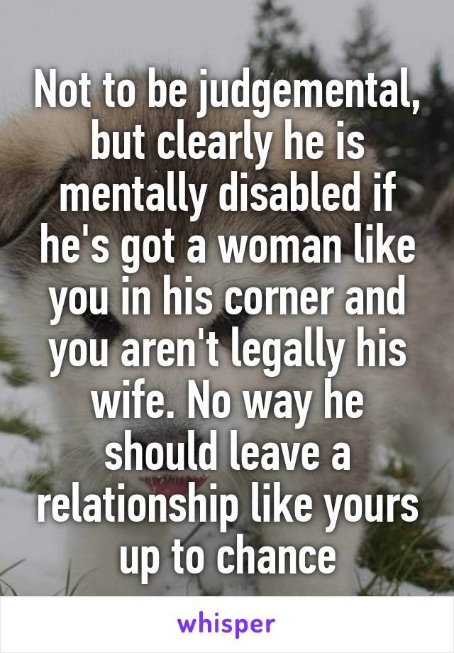 Not to be judgemental, but clearly he is mentally disabled if he's got a woman like you in his corner and you aren't legally his wife. No way he should leave a relationship like yours up to chance