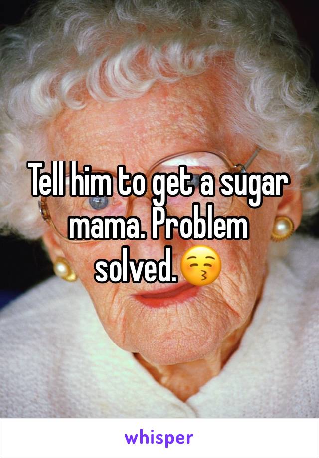 Tell him to get a sugar mama. Problem solved.😚