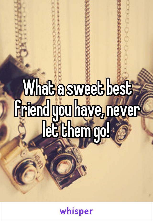 What a sweet best friend you have, never let them go! 