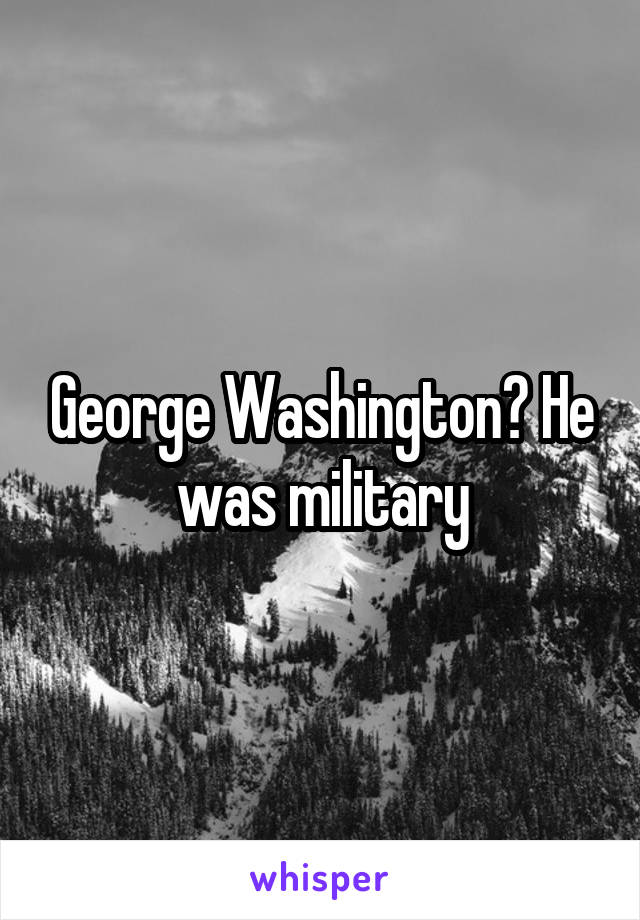George Washington? He was military