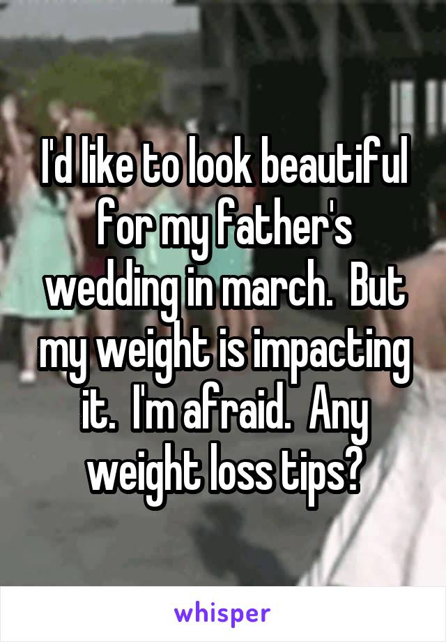 I'd like to look beautiful for my father's wedding in march.  But my weight is impacting it.  I'm afraid.  Any weight loss tips?