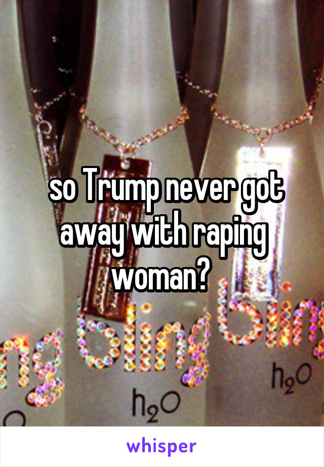  so Trump never got away with raping woman? 
