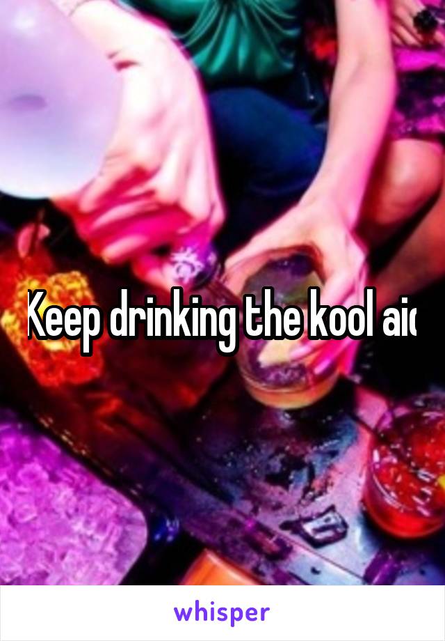 Keep drinking the kool aid