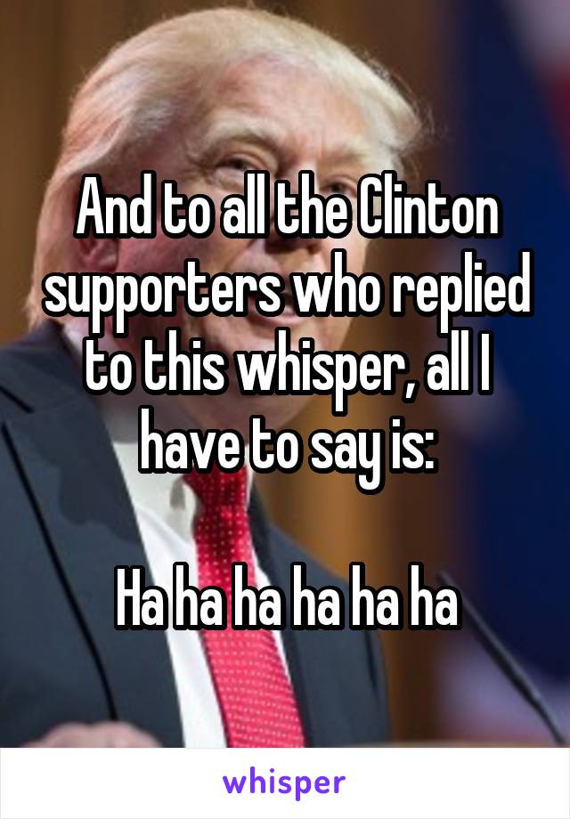 And to all the Clinton supporters who replied to this whisper, all I have to say is:

Ha ha ha ha ha ha