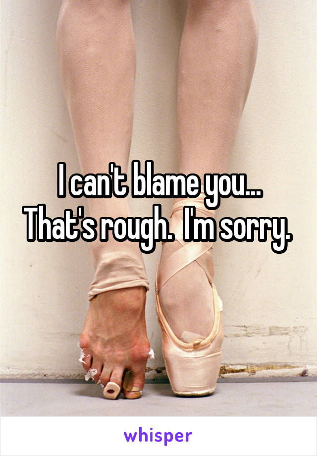I can't blame you... That's rough.  I'm sorry.  