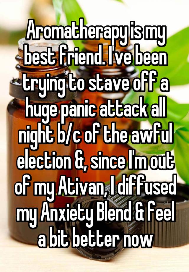 Aromatherapy is my best friend. I've been trying to stave off a huge panic attack all night b/c of the awful election &, since I'm out of my Ativan, I diffused my Anxiety Blend & feel a bit better now