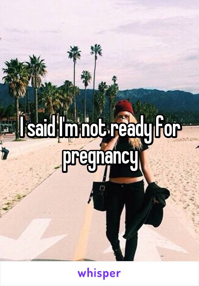 I said I'm not ready for pregnancy