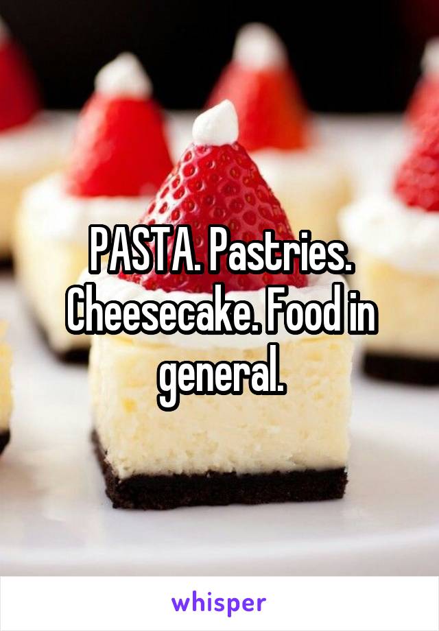 PASTA. Pastries. Cheesecake. Food in general.