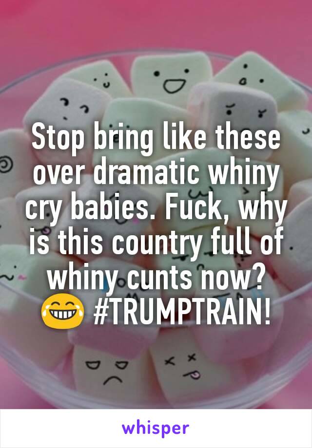 Stop bring like these over dramatic whiny cry babies. Fuck, why is this country full of whiny cunts now? 😂 #TRUMPTRAIN!