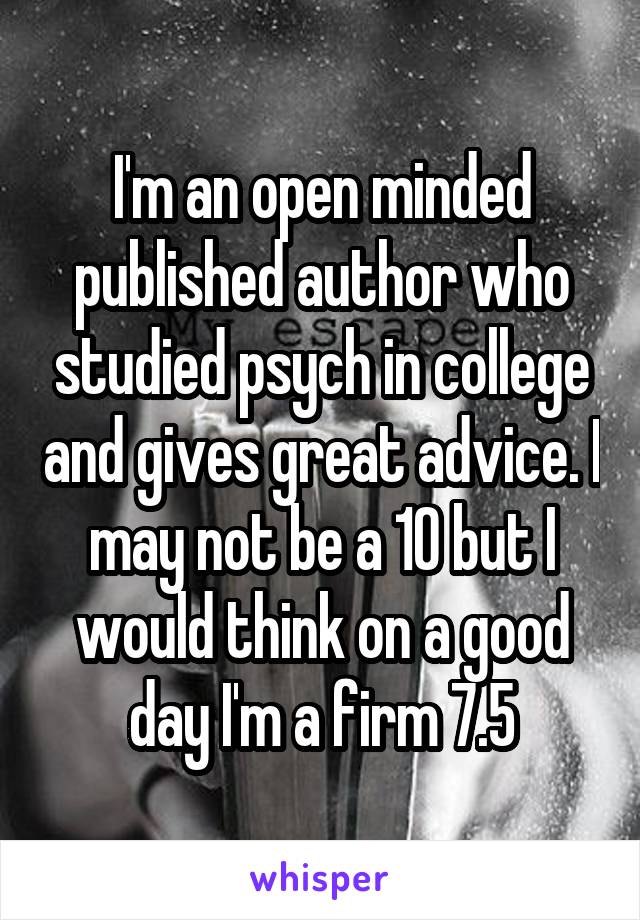 I'm an open minded published author who studied psych in college and gives great advice. I may not be a 10 but I would think on a good day I'm a firm 7.5