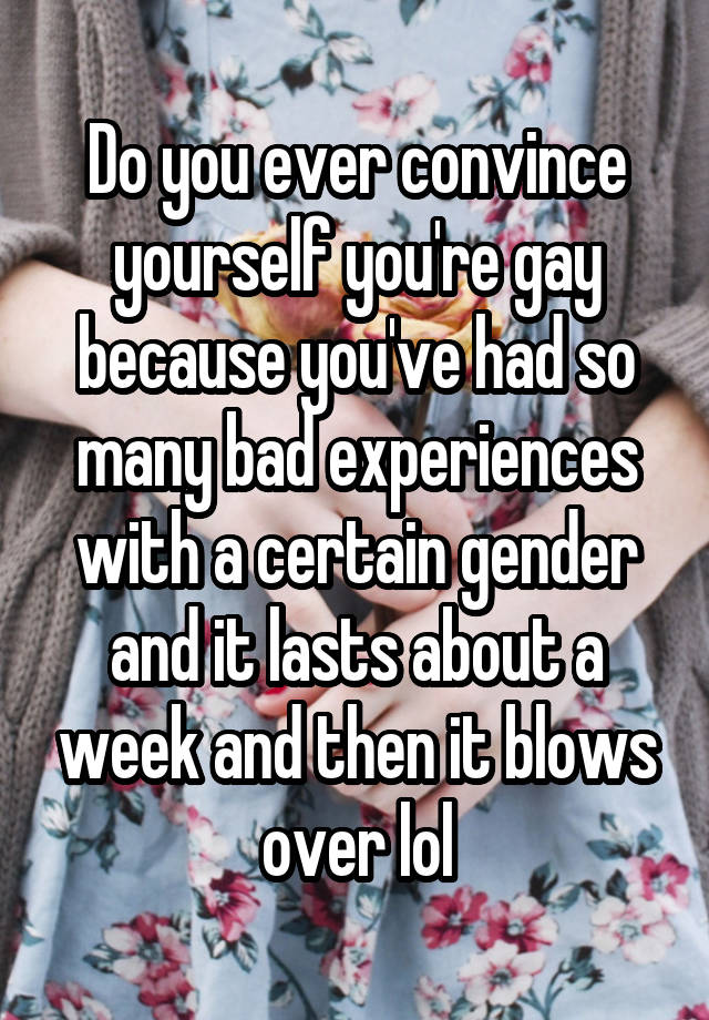 do-you-ever-convince-yourself-you-re-gay-because-you-ve-had-so-many-bad