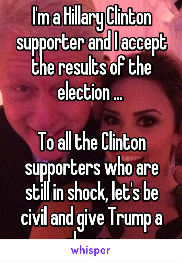 I'm a Hillary Clinton supporter and I accept the results of the election ... 

To all the Clinton supporters who are still in shock, let's be civil and give Trump a chance. 