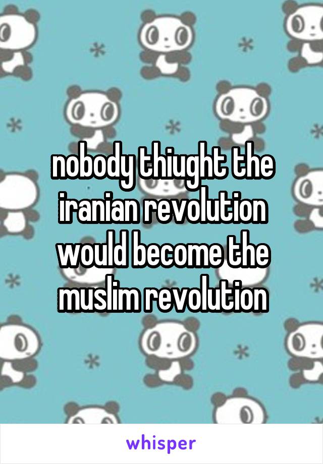nobody thiught the iranian revolution would become the muslim revolution
