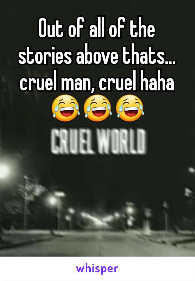 Out of all of the stories above thats... cruel man, cruel haha 😂😂😂