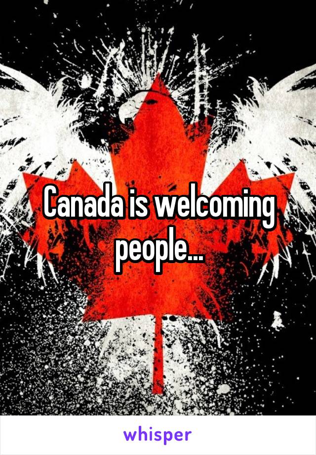 Canada is welcoming people...