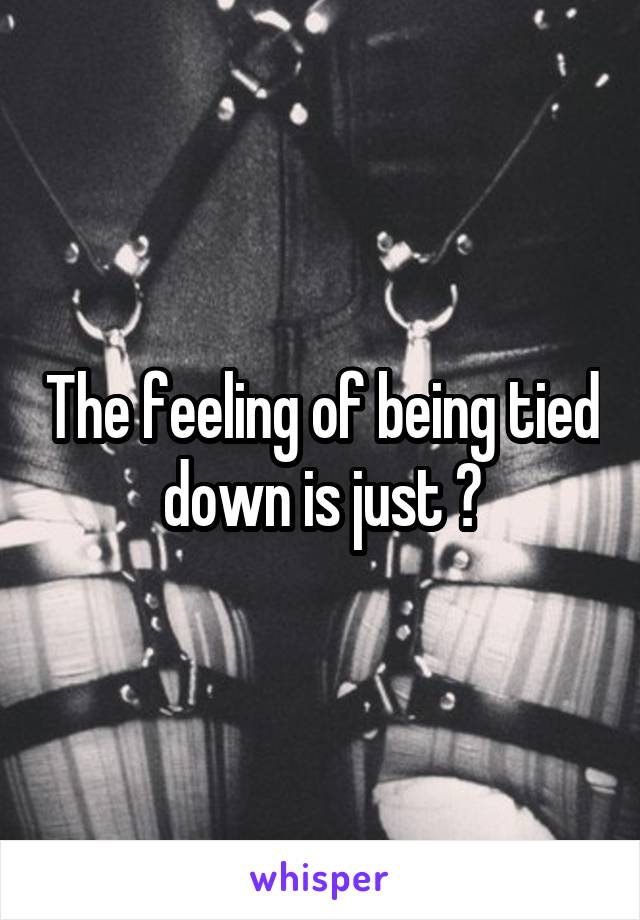 The feeling of being tied down is just 😣