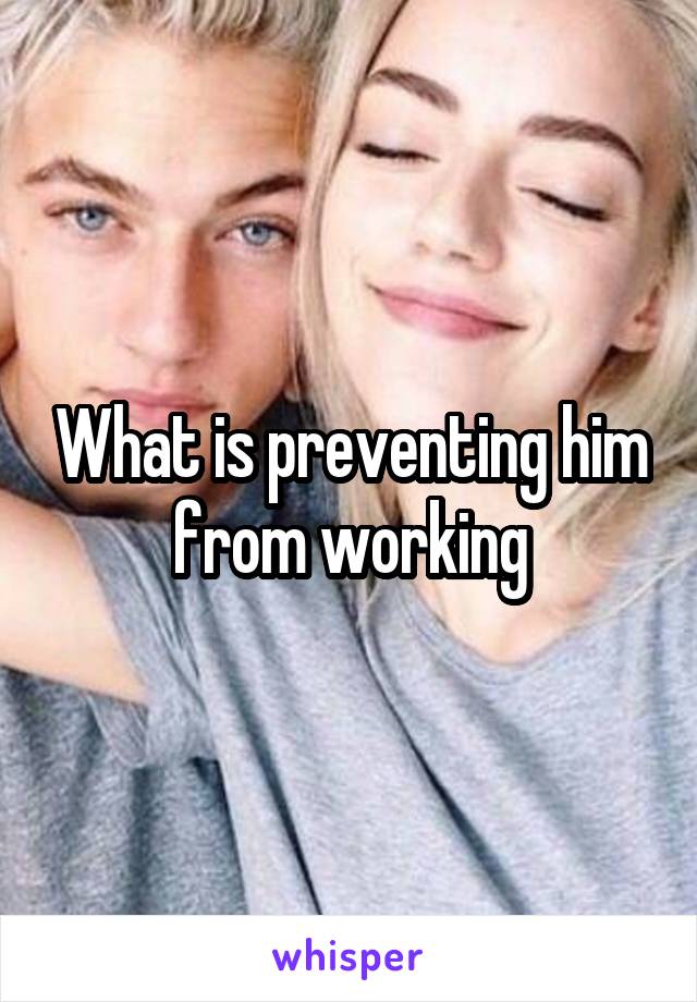 What is preventing him from working