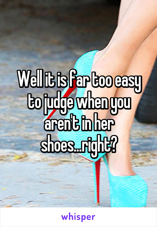 Well it is far too easy to judge when you aren't in her shoes...right?
