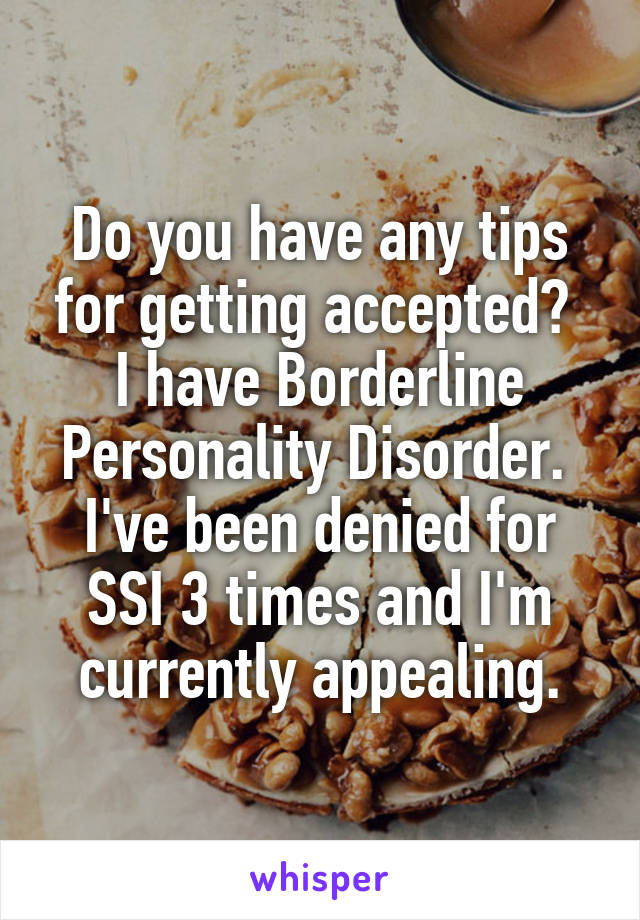 Do you have any tips for getting accepted?  I have Borderline Personality Disorder.  I've been denied for SSI 3 times and I'm currently appealing.